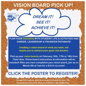 Plan your success with Student Life & Activities and Career, Leadership, & Transfer Pathways! Creating a vision board of what you want will inspire you to achieve your goals and dreams. Pick-up for vision boards will be hosted on 2/16, 2/17, & 2/18. Instructions & information will be included! After you have completed your vision board, join us on 3/4 at 7pm for a Q&A on Zoom!  Registration is required to participate in this event. Current students can register for vision board pickup by clicking the poster. Further details will be emailed to registrants.