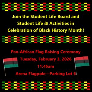 Celebrate Black History Month with Student Life Pan-African Flag Raising Ceremony February 3 11:45am Arena Flagpole, parking lot 6